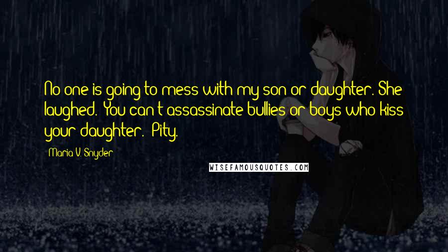 Maria V. Snyder Quotes: No one is going to mess with my son or daughter."She laughed. "You can't assassinate bullies or boys who kiss your daughter.""Pity.