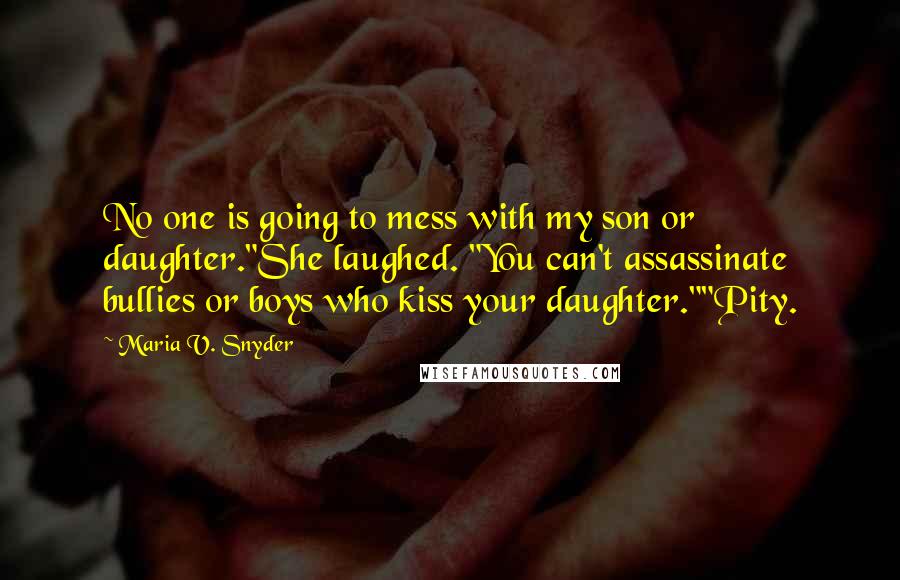 Maria V. Snyder Quotes: No one is going to mess with my son or daughter."She laughed. "You can't assassinate bullies or boys who kiss your daughter.""Pity.