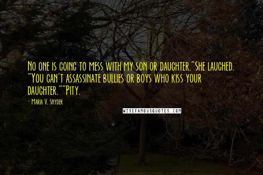 Maria V. Snyder Quotes: No one is going to mess with my son or daughter."She laughed. "You can't assassinate bullies or boys who kiss your daughter.""Pity.