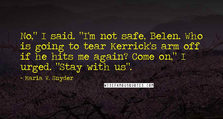 Maria V. Snyder Quotes: No," I said. "I'm not safe, Belen. Who is going to tear Kerrick's arm off if he hits me again? Come on," I urged. "Stay with us".