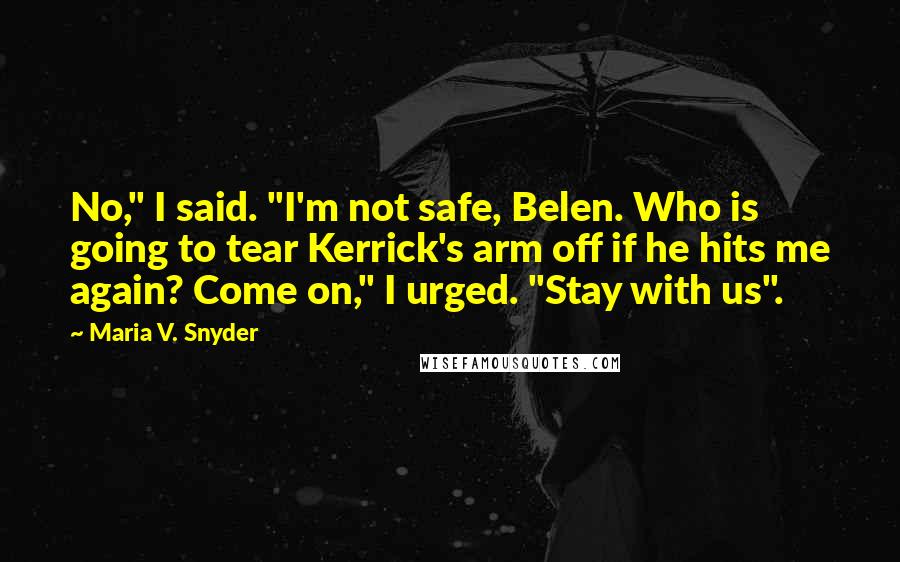 Maria V. Snyder Quotes: No," I said. "I'm not safe, Belen. Who is going to tear Kerrick's arm off if he hits me again? Come on," I urged. "Stay with us".