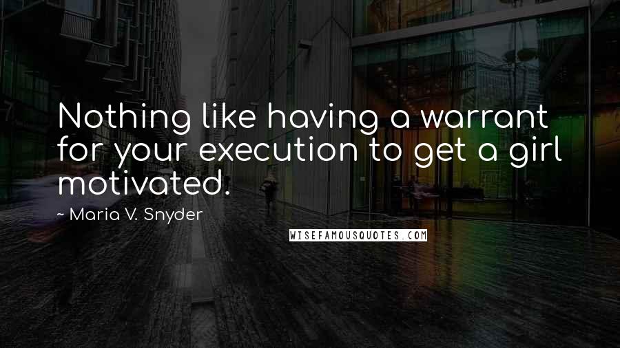Maria V. Snyder Quotes: Nothing like having a warrant for your execution to get a girl motivated.