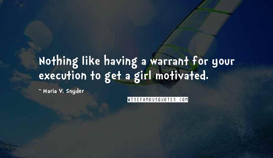 Maria V. Snyder Quotes: Nothing like having a warrant for your execution to get a girl motivated.