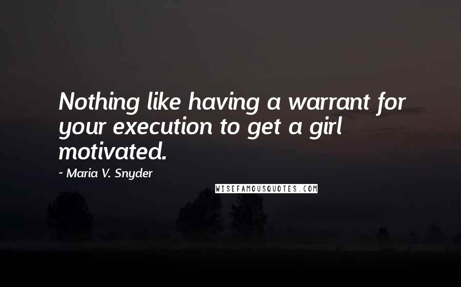 Maria V. Snyder Quotes: Nothing like having a warrant for your execution to get a girl motivated.