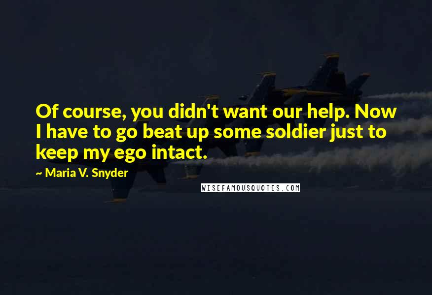 Maria V. Snyder Quotes: Of course, you didn't want our help. Now I have to go beat up some soldier just to keep my ego intact.