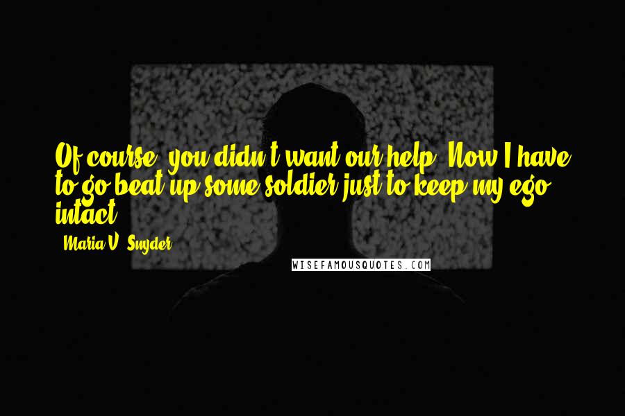 Maria V. Snyder Quotes: Of course, you didn't want our help. Now I have to go beat up some soldier just to keep my ego intact.