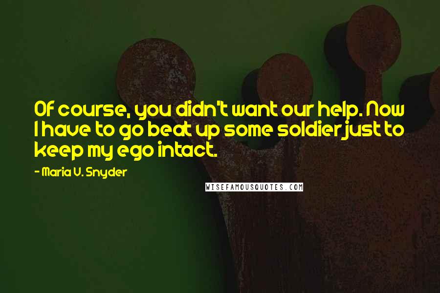 Maria V. Snyder Quotes: Of course, you didn't want our help. Now I have to go beat up some soldier just to keep my ego intact.