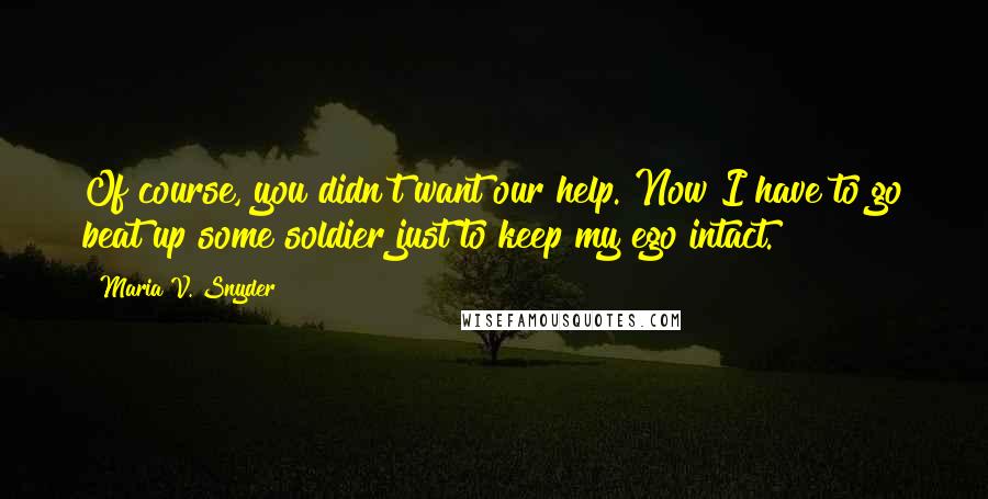 Maria V. Snyder Quotes: Of course, you didn't want our help. Now I have to go beat up some soldier just to keep my ego intact.