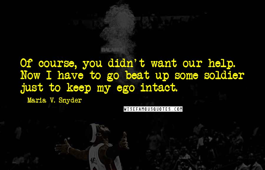 Maria V. Snyder Quotes: Of course, you didn't want our help. Now I have to go beat up some soldier just to keep my ego intact.