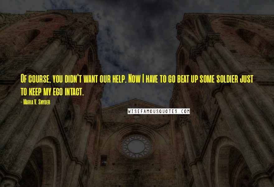 Maria V. Snyder Quotes: Of course, you didn't want our help. Now I have to go beat up some soldier just to keep my ego intact.