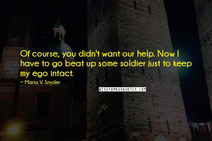 Maria V. Snyder Quotes: Of course, you didn't want our help. Now I have to go beat up some soldier just to keep my ego intact.