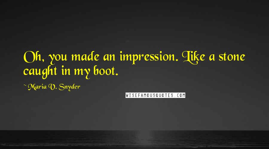 Maria V. Snyder Quotes: Oh, you made an impression. Like a stone caught in my boot.