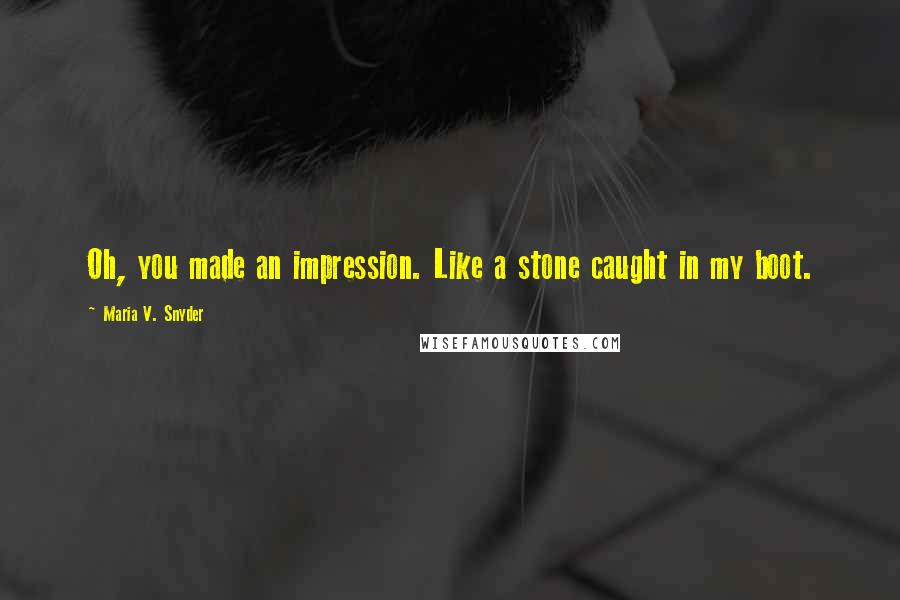Maria V. Snyder Quotes: Oh, you made an impression. Like a stone caught in my boot.