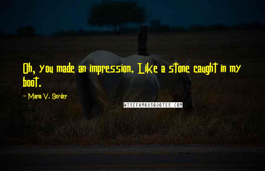 Maria V. Snyder Quotes: Oh, you made an impression. Like a stone caught in my boot.