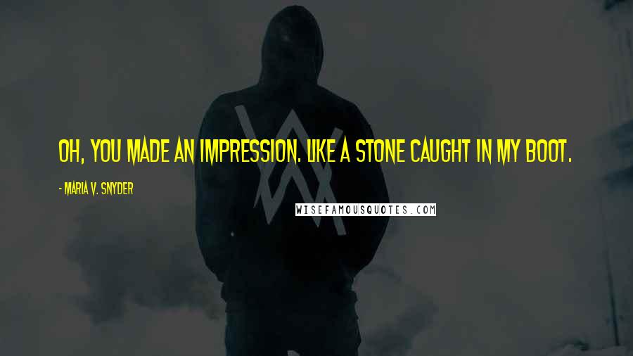 Maria V. Snyder Quotes: Oh, you made an impression. Like a stone caught in my boot.