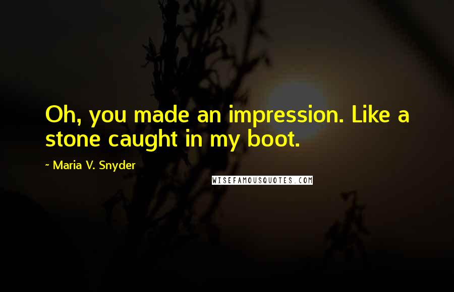 Maria V. Snyder Quotes: Oh, you made an impression. Like a stone caught in my boot.