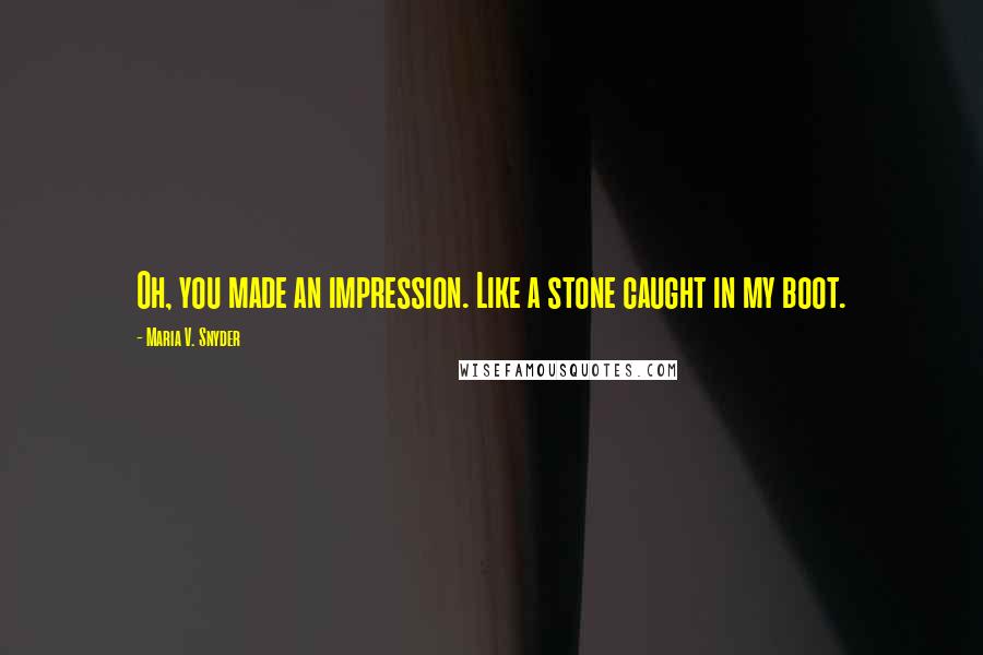 Maria V. Snyder Quotes: Oh, you made an impression. Like a stone caught in my boot.