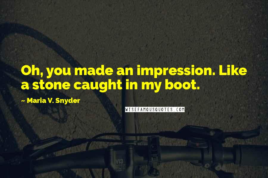 Maria V. Snyder Quotes: Oh, you made an impression. Like a stone caught in my boot.