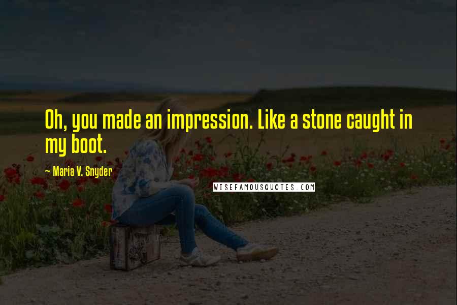 Maria V. Snyder Quotes: Oh, you made an impression. Like a stone caught in my boot.