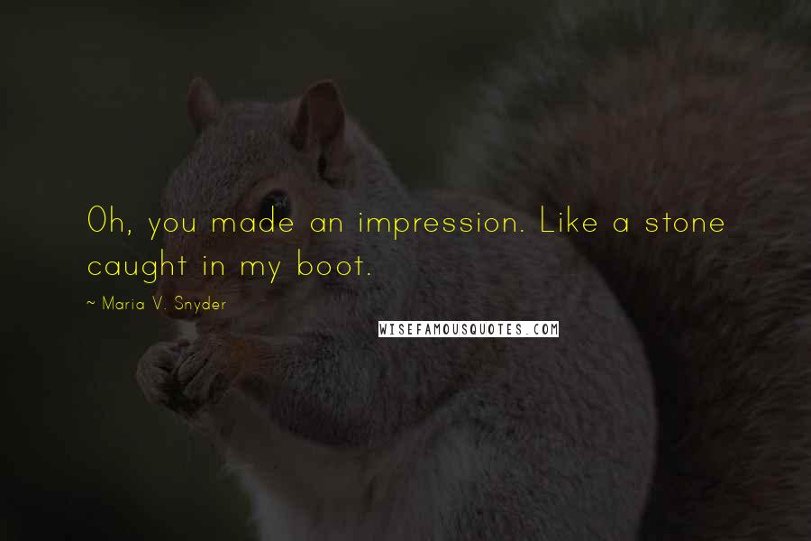 Maria V. Snyder Quotes: Oh, you made an impression. Like a stone caught in my boot.