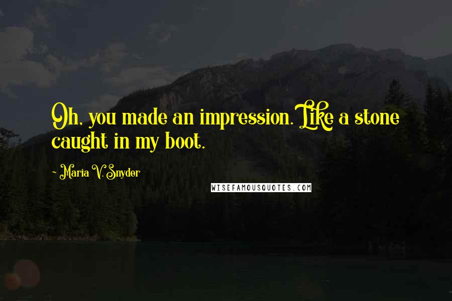 Maria V. Snyder Quotes: Oh, you made an impression. Like a stone caught in my boot.