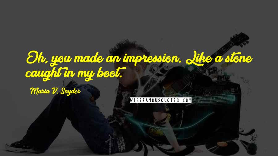 Maria V. Snyder Quotes: Oh, you made an impression. Like a stone caught in my boot.