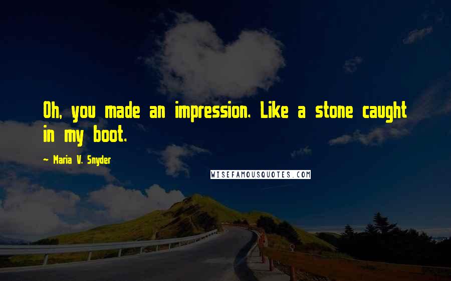 Maria V. Snyder Quotes: Oh, you made an impression. Like a stone caught in my boot.