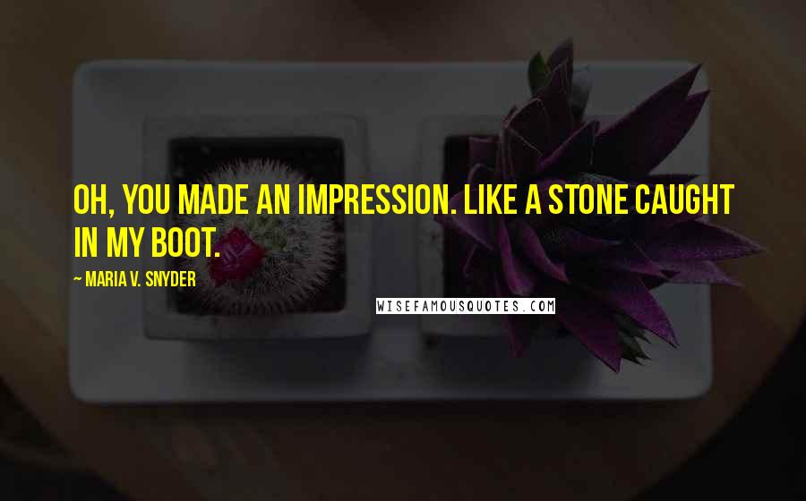 Maria V. Snyder Quotes: Oh, you made an impression. Like a stone caught in my boot.