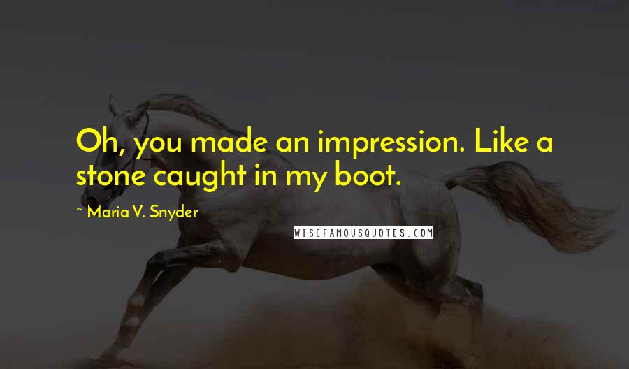 Maria V. Snyder Quotes: Oh, you made an impression. Like a stone caught in my boot.