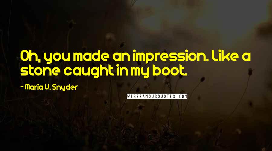 Maria V. Snyder Quotes: Oh, you made an impression. Like a stone caught in my boot.