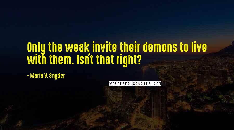 Maria V. Snyder Quotes: Only the weak invite their demons to live with them. Isn't that right?
