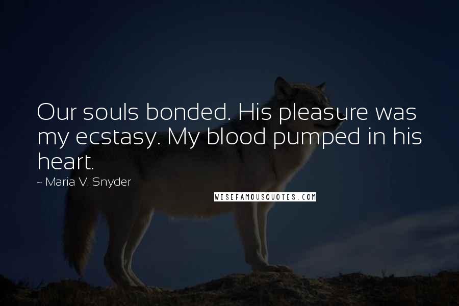 Maria V. Snyder Quotes: Our souls bonded. His pleasure was my ecstasy. My blood pumped in his heart.