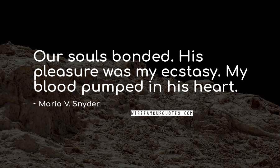 Maria V. Snyder Quotes: Our souls bonded. His pleasure was my ecstasy. My blood pumped in his heart.
