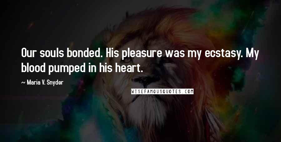 Maria V. Snyder Quotes: Our souls bonded. His pleasure was my ecstasy. My blood pumped in his heart.