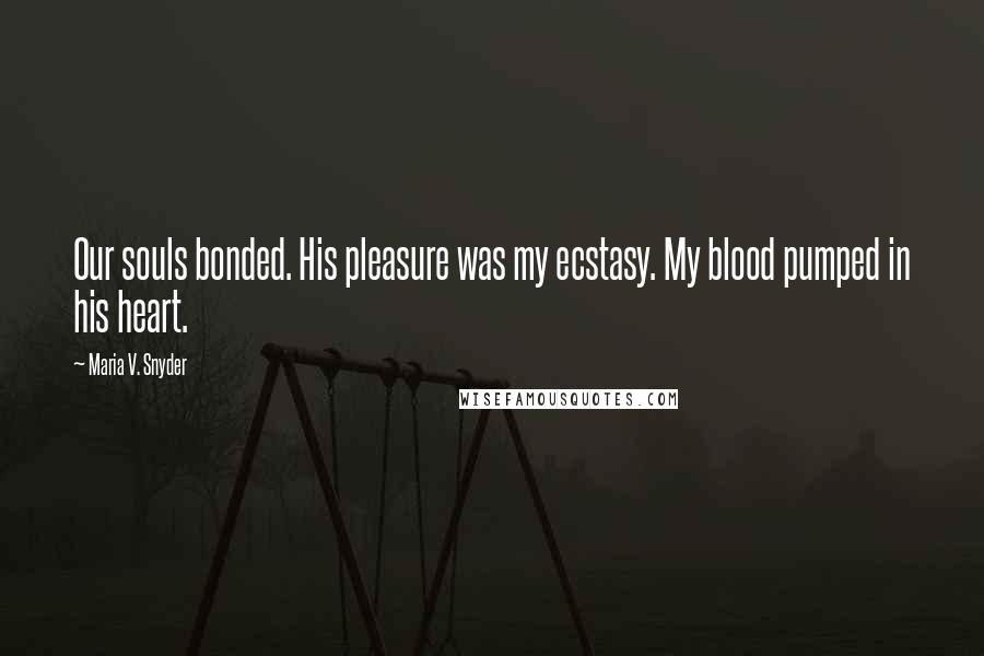 Maria V. Snyder Quotes: Our souls bonded. His pleasure was my ecstasy. My blood pumped in his heart.