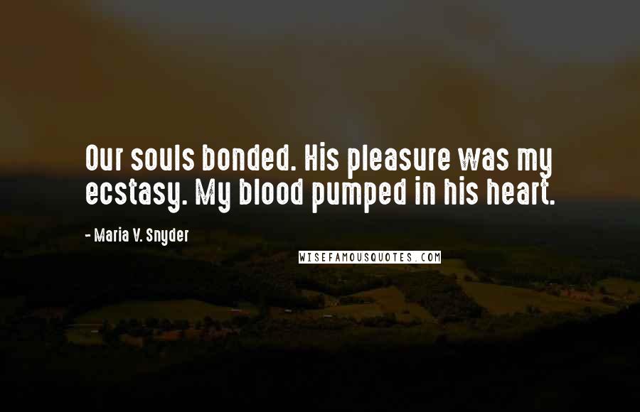 Maria V. Snyder Quotes: Our souls bonded. His pleasure was my ecstasy. My blood pumped in his heart.