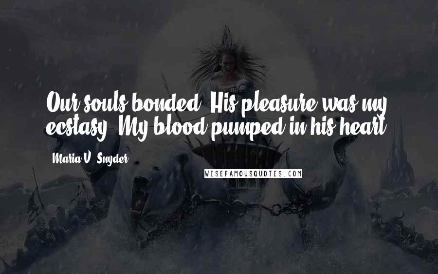 Maria V. Snyder Quotes: Our souls bonded. His pleasure was my ecstasy. My blood pumped in his heart.
