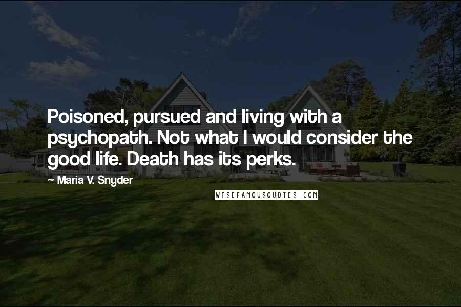 Maria V. Snyder Quotes: Poisoned, pursued and living with a psychopath. Not what I would consider the good life. Death has its perks.