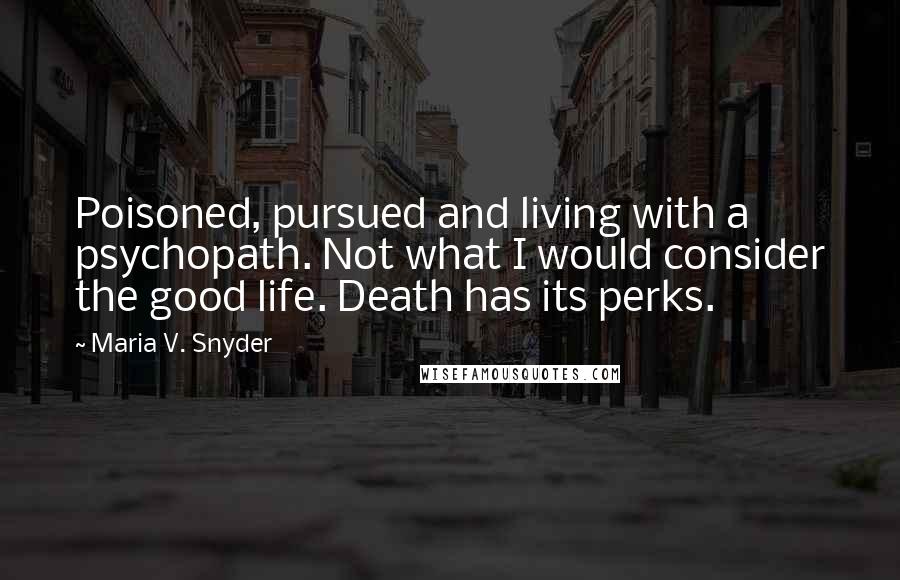 Maria V. Snyder Quotes: Poisoned, pursued and living with a psychopath. Not what I would consider the good life. Death has its perks.