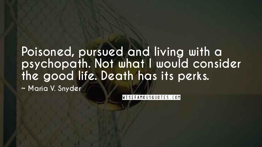 Maria V. Snyder Quotes: Poisoned, pursued and living with a psychopath. Not what I would consider the good life. Death has its perks.