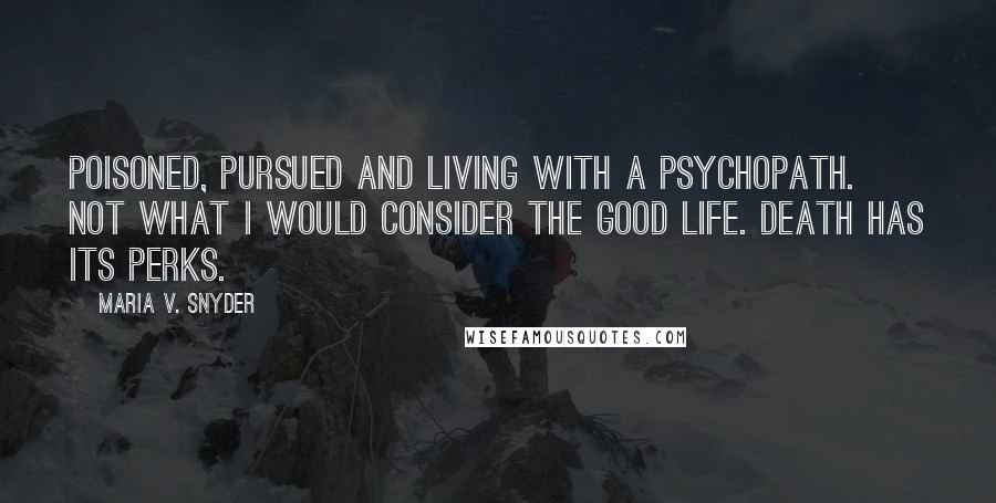 Maria V. Snyder Quotes: Poisoned, pursued and living with a psychopath. Not what I would consider the good life. Death has its perks.