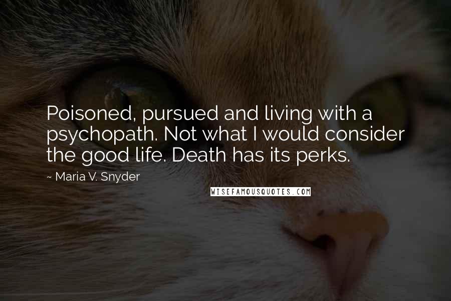 Maria V. Snyder Quotes: Poisoned, pursued and living with a psychopath. Not what I would consider the good life. Death has its perks.