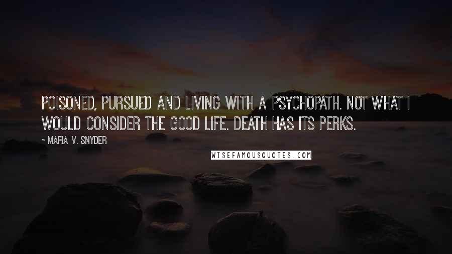 Maria V. Snyder Quotes: Poisoned, pursued and living with a psychopath. Not what I would consider the good life. Death has its perks.