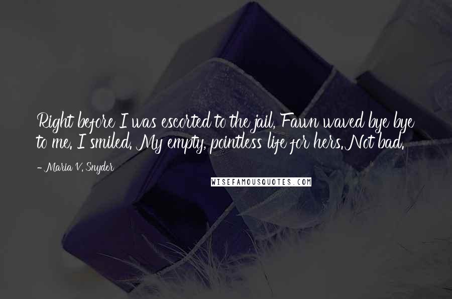 Maria V. Snyder Quotes: Right before I was escorted to the jail, Fawn waved bye bye to me. I smiled. My empty, pointless life for hers. Not bad.