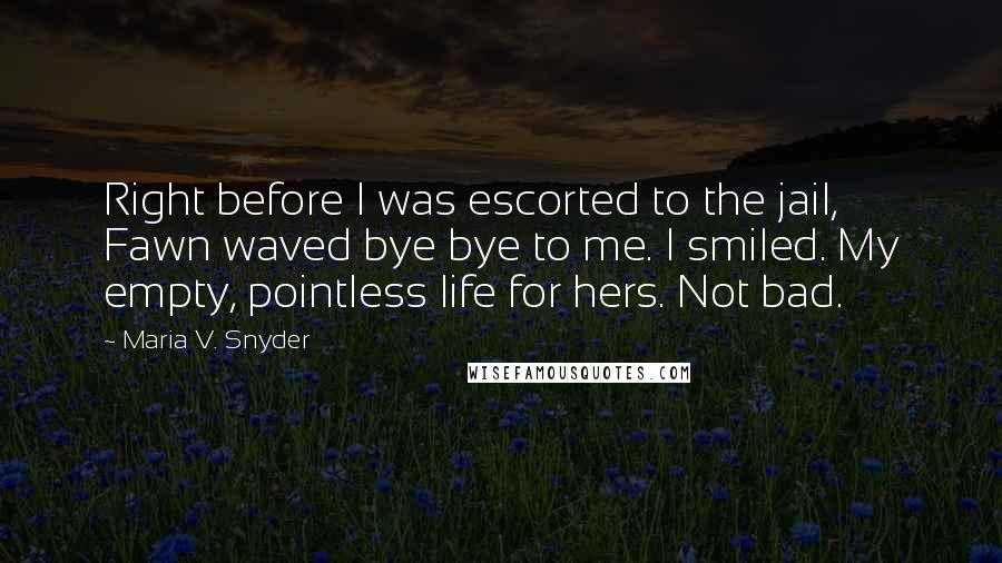 Maria V. Snyder Quotes: Right before I was escorted to the jail, Fawn waved bye bye to me. I smiled. My empty, pointless life for hers. Not bad.