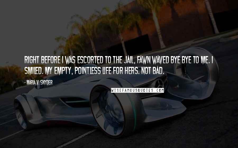 Maria V. Snyder Quotes: Right before I was escorted to the jail, Fawn waved bye bye to me. I smiled. My empty, pointless life for hers. Not bad.