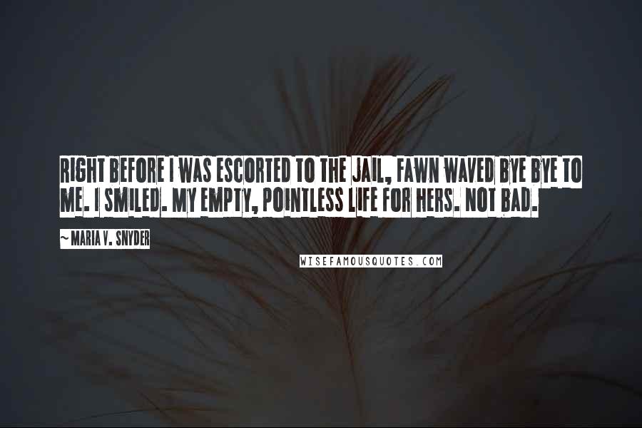 Maria V. Snyder Quotes: Right before I was escorted to the jail, Fawn waved bye bye to me. I smiled. My empty, pointless life for hers. Not bad.