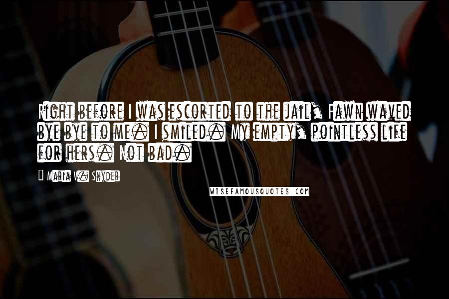 Maria V. Snyder Quotes: Right before I was escorted to the jail, Fawn waved bye bye to me. I smiled. My empty, pointless life for hers. Not bad.