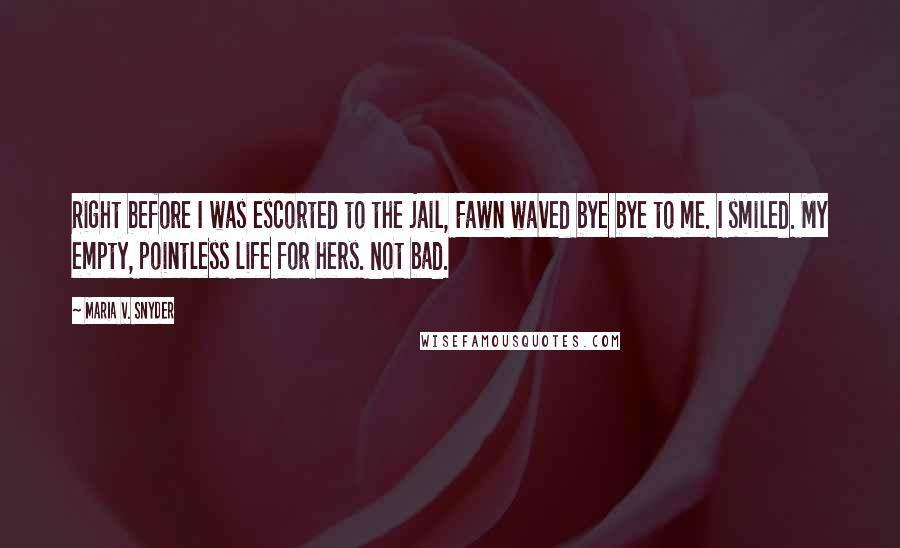 Maria V. Snyder Quotes: Right before I was escorted to the jail, Fawn waved bye bye to me. I smiled. My empty, pointless life for hers. Not bad.