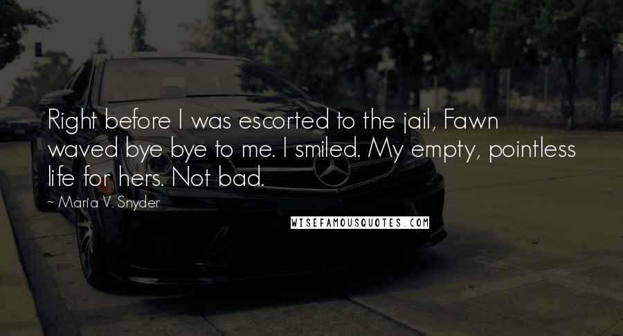 Maria V. Snyder Quotes: Right before I was escorted to the jail, Fawn waved bye bye to me. I smiled. My empty, pointless life for hers. Not bad.